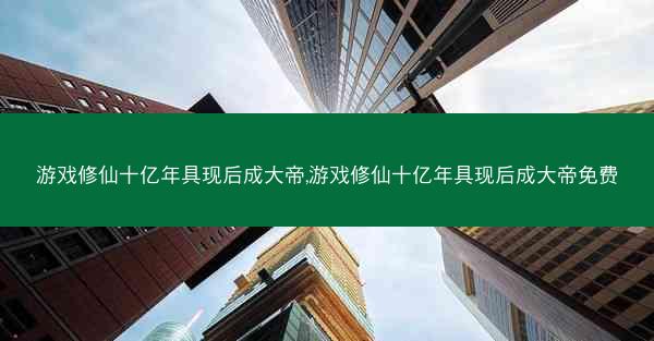 游戏修仙十亿年具现后成大帝,游戏修仙十亿年具现后成大帝免费