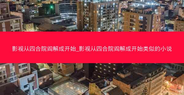 影视从四合院阎解成开始_影视从四合院阎解成开始类似的小说