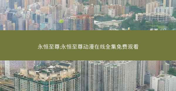 永恒至尊;永恒至尊动漫在线全集免费观看