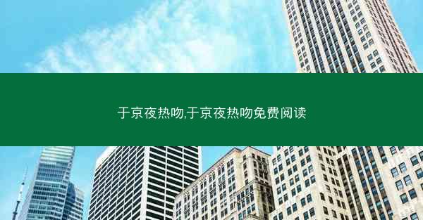 于京夜热吻,于京夜热吻免费阅读