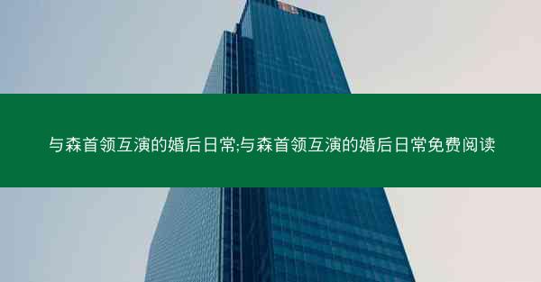 与森首领互演的婚后日常;与森首领互演的婚后日常免费阅读