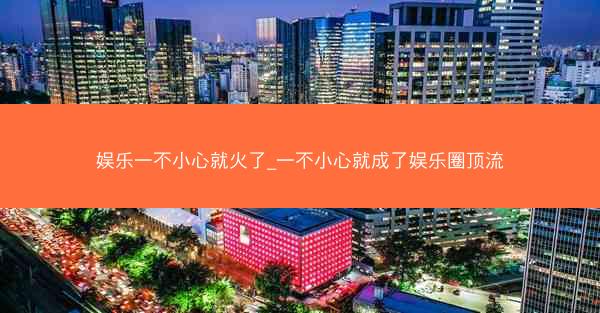 娱乐一不小心就火了_一不小心就成了娱乐圈顶流
