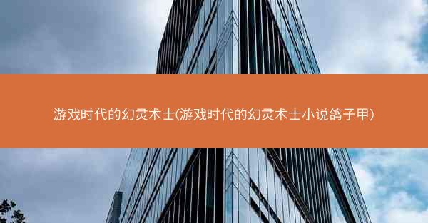 游戏时代的幻灵术士(游戏时代的幻灵术士小说鸽子甲)