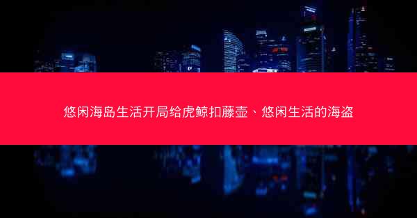 悠闲海岛生活开局给虎鲸扣藤壶、悠闲生活的海盗