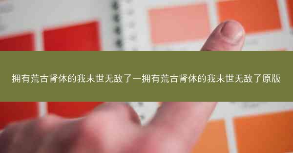拥有荒古肾体的我末世无敌了—拥有荒古肾体的我末世无敌了原版