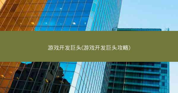 游戏开发巨头(游戏开发巨头攻略)