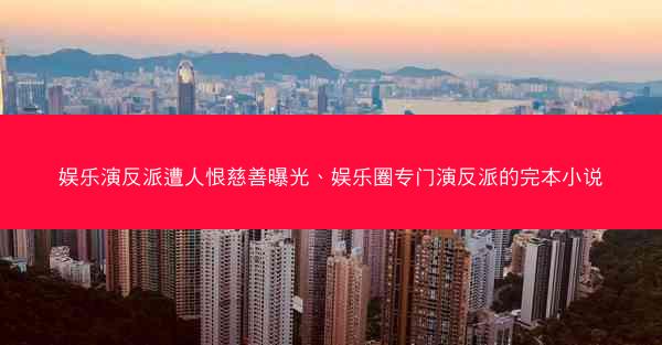 娱乐演反派遭人恨慈善曝光、娱乐圈专门演反派的完本小说