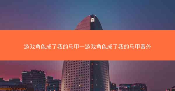 游戏角色成了我的马甲—游戏角色成了我的马甲番外