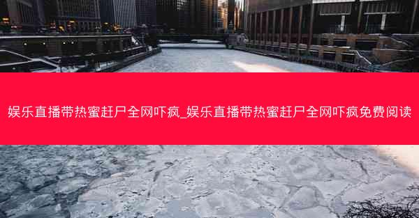 娱乐直播带热蜜赶尸全网吓疯_娱乐直播带热蜜赶尸全网吓疯免费阅读