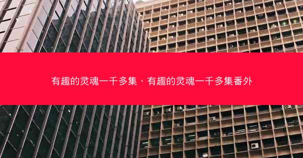 有趣的灵魂一千多集、有趣的灵魂一千多集番外