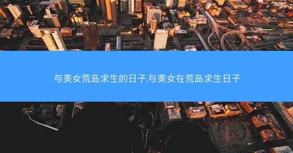 与美女荒岛求生的日子,与美女在荒岛求生日子