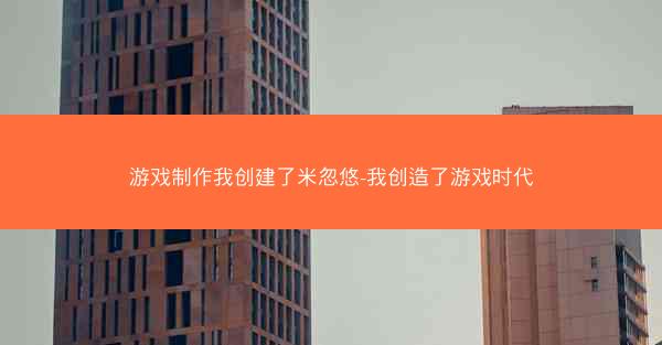 游戏制作我创建了米忽悠-我创造了游戏时代