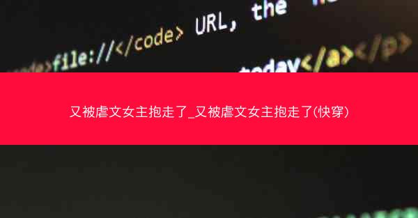 又被虐文女主抱走了_又被虐文女主抱走了(快穿)