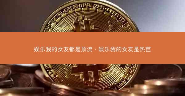 娱乐我的女友都是顶流、娱乐我的女友是热芭