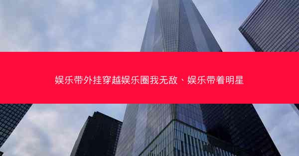 娱乐带外挂穿越娱乐圈我无敌、娱乐带着明星