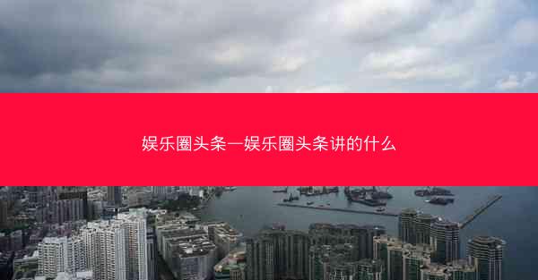 娱乐圈头条—娱乐圈头条讲的什么