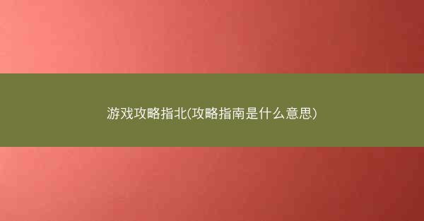 游戏攻略指北(攻略指南是什么意思) 游戏攻略指北(攻略指南是什么意思)