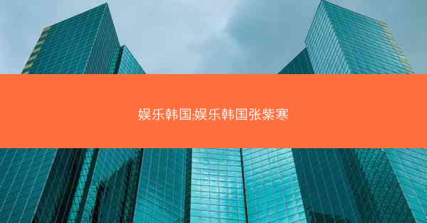娱乐韩国;娱乐韩国张紫寒 娱乐韩国;娱乐韩国张紫寒