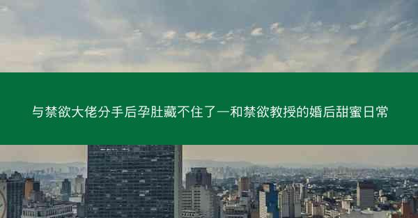 与禁欲大佬分手后孕肚藏不住了—和禁欲教授的婚后甜蜜日常