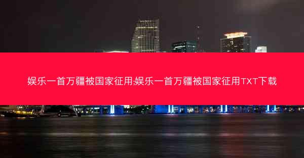 娱乐一首万疆被国家征用;娱乐一首万疆被国家征用TXT下载