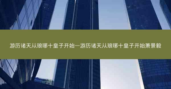 游历诸天从琅琊十皇子开始—游历诸天从琅琊十皇子开始萧景毅