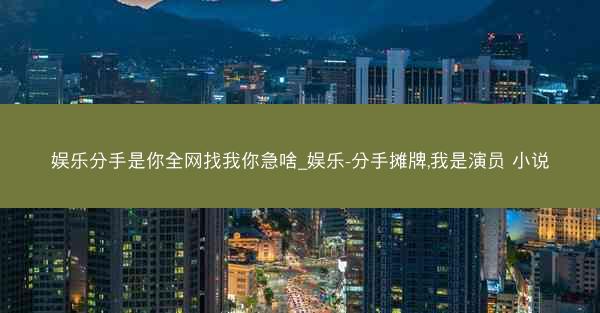 娱乐分手是你全网找我你急啥_娱乐-分手摊牌,我是演员 小说