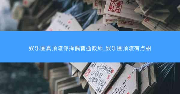 娱乐圈真顶流你择偶普通教师_娱乐圈顶流有点甜