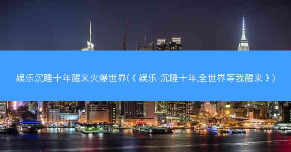 娱乐沉睡十年醒来火爆世界(《娱乐-沉睡十年,全世界等我醒来》)
