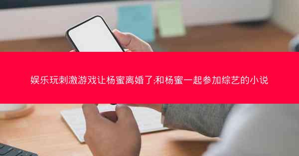 娱乐玩刺激游戏让杨蜜离婚了;和杨蜜一起参加综艺的小说