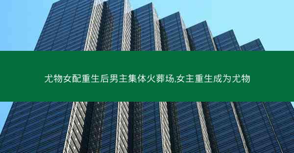 尤物女配重生后男主集体火葬场,女主重生成为尤物