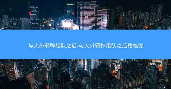 与人外邪神组队之后-与人外邪神组队之后格格党