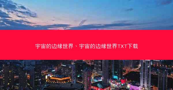 宇宙的边缘世界、宇宙的边缘世界TXT下载 宇宙的边缘世界、宇宙的边缘世界TXT下载