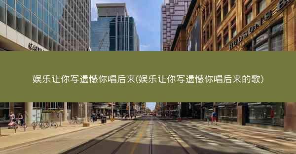 娱乐让你写遗憾你唱后来(娱乐让你写遗憾你唱后来的歌)