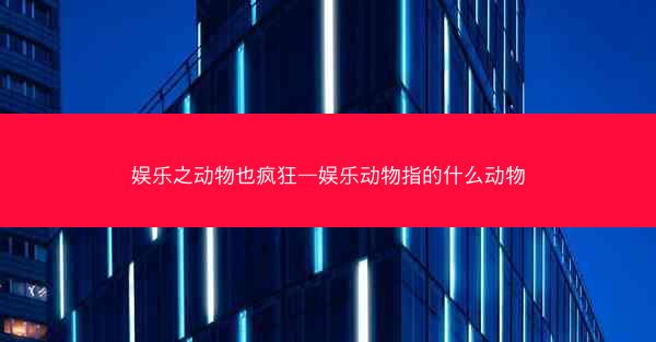 娱乐之动物也疯狂—娱乐动物指的什么动物