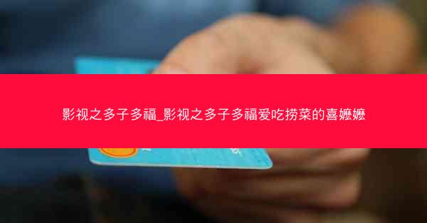 影视之多子多福_影视之多子多福爱吃捞菜的喜嬷嬷 影视之多子多福_影视之多子多福爱吃捞菜的喜嬷嬷