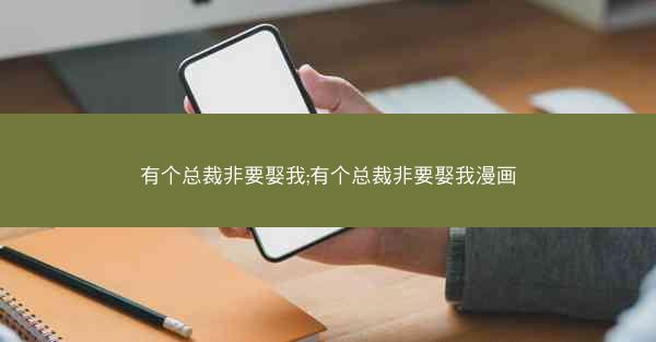 有个总裁非要娶我;有个总裁非要娶我漫画