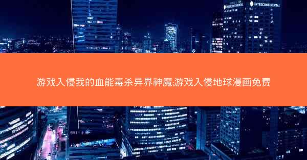 游戏入侵我的血能毒杀异界神魔;游戏入侵地球漫画免费