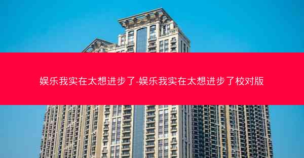 娱乐我实在太想进步了-娱乐我实在太想进步了校对版