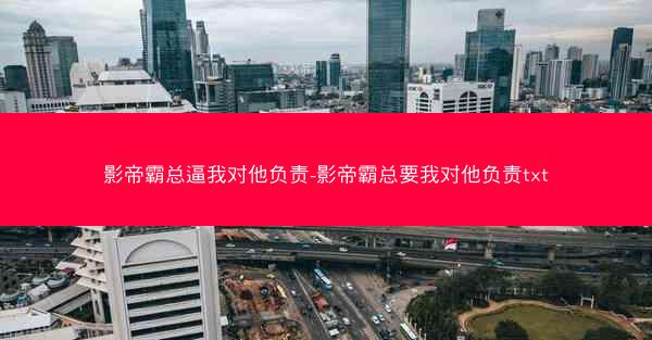 影帝霸总逼我对他负责-影帝霸总要我对他负责txt 影帝霸总逼我对他负责-影帝霸总要我对他负责txt