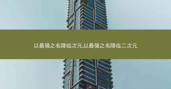 以最强之名降临次元,以最强之名降临二次元