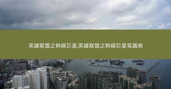 英雄联盟之韩娱巨星;英雄联盟之韩娱巨星笔趣阁