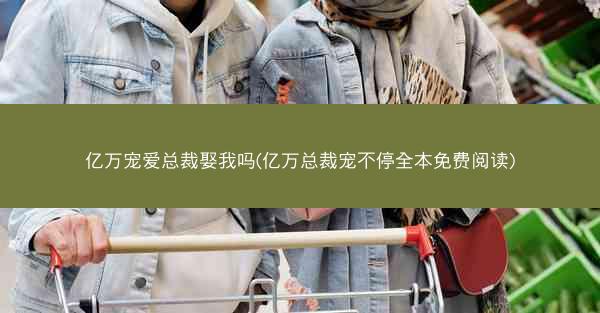 亿万宠爱总裁娶我吗(亿万总裁宠不停全本免费阅读)