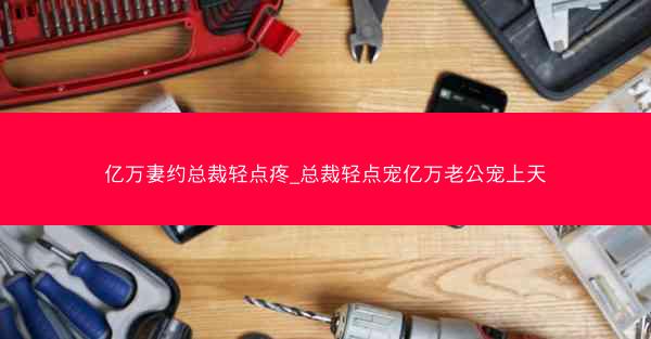 亿万妻约总裁轻点疼_总裁轻点宠亿万老公宠上天