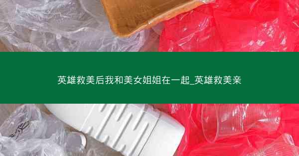 英雄救美后我和美女姐姐在一起_英雄救美亲 英雄救美后我和美女姐姐在一起_英雄救美亲