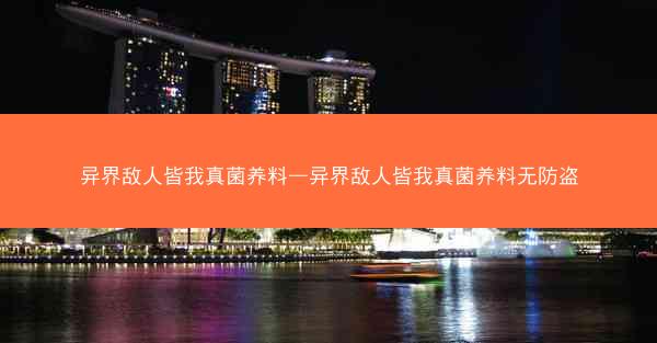 异界敌人皆我真菌养料—异界敌人皆我真菌养料无防盗 异界敌人皆我真菌养料—异界敌人皆我真菌养料无防盗