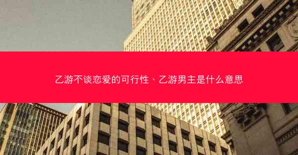 乙游不谈恋爱的可行性、乙游男主是什么意思