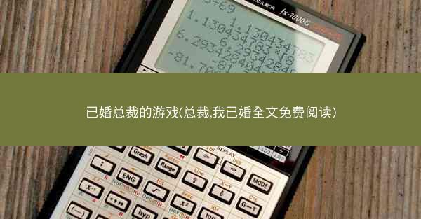 已婚总裁的游戏(总裁,我已婚全文免费阅读) 已婚总裁的游戏(总裁,我已婚全文免费阅读)