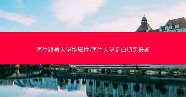 医生跟着大佬捡属性-医生大佬是白切黑最新