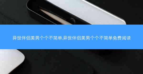 异世伴侣美男个个不简单,异世伴侣美男个个不简单免费阅读