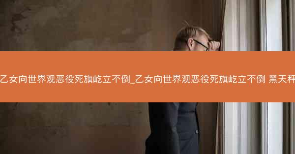 乙女向世界观恶役死旗屹立不倒_乙女向世界观恶役死旗屹立不倒 黑天秤
